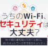 【うちのWi-Fi、セキュリティは大丈夫？】Wi-Fi初心者も知っておくと安心。Wi-Fiネッ
